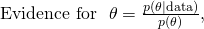 \begin{equation<em>}     \text{Evidence for } \theta = \frac{p(\theta \mid \text{data})}{p(\theta)},  \end{equation</em>}