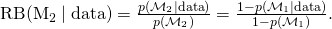 \begin{equation<em>}     \text{RB}(\mathcal{M}_2 \mid \text{data}) = \frac{p(\mathcal{M}_2 \mid \text{data})}{p(\mathcal{M}_2)} = \frac{1 - p(\mathcal{M}_1 \mid \text{data})}{1 - p(\mathcal{M}_1)}.  \end{equation</em>}