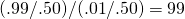 (.99/.50) / (.01/.50) = 99