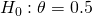 H_0: \theta = 0.5